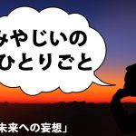 みやじいのひとりごと5「未来への妄想」