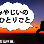 みやじいのひとりごと8「閑話休題」