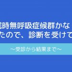 「睡眠時無呼吸症候群かな?」と思ったので、診断を受けてみた~受診から結果まで~