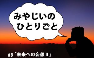 みやじいのひとりごと9「未来への妄想Ⅱ」