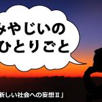 みやじいのひとりごと11「新しい社会への妄想Ⅱ」