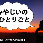 みやじいのひとりごと10「新しい社会への妄想」