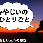 みやじいのひとりごと13「新しい人への妄想」