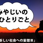 みやじいのひとりごと12「新しい社会への妄想Ⅲ」