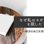 なぜ私はネガティブを脱した?〜解決の糸口を探る〜