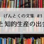 私と知的生産の出会い【げんとくの文集2021 #1】