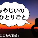 みやじいのひとりごと16「こころの妄想」