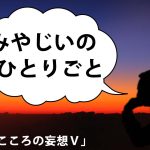 みやじいのひとりごと20「こころの妄想Ⅴ」
