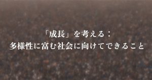 「成長」を考える:多様性に富む社会に向けてできること