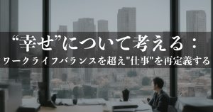 “幸せ”について考える:ワークライフバランスを超え"仕事"を再定義する